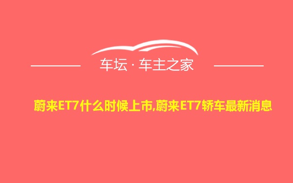 蔚来ET7什么时候上市,蔚来ET7轿车最新消息