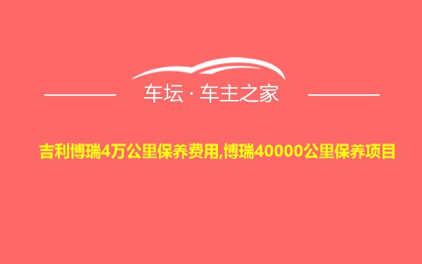 吉利博瑞4万公里保养费用,博瑞40000公里保养项目