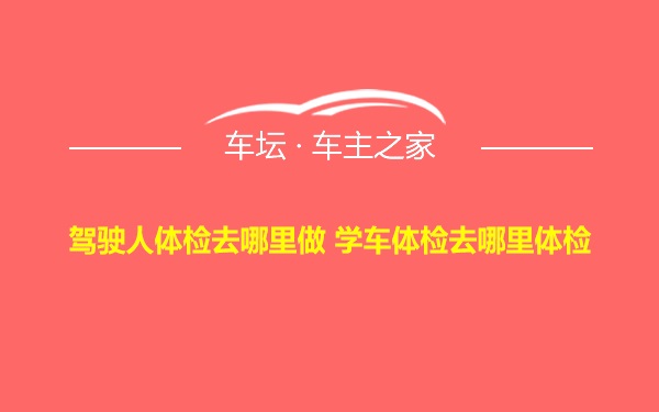 驾驶人体检去哪里做 学车体检去哪里体检