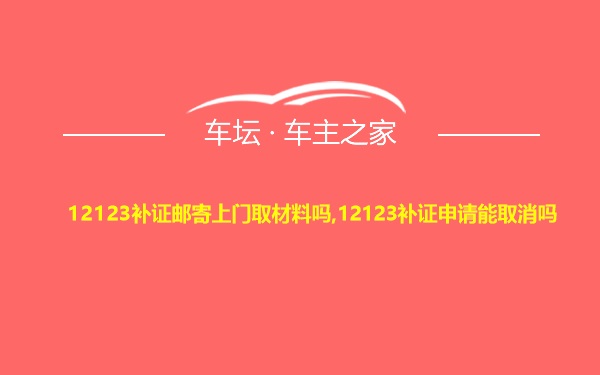 12123补证邮寄上门取材料吗,12123补证申请能取消吗