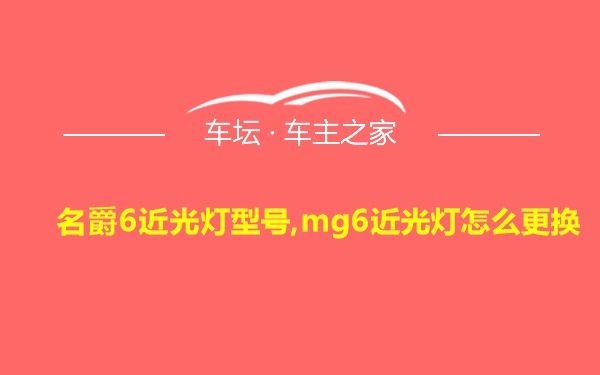 名爵6近光灯型号,mg6近光灯怎么更换