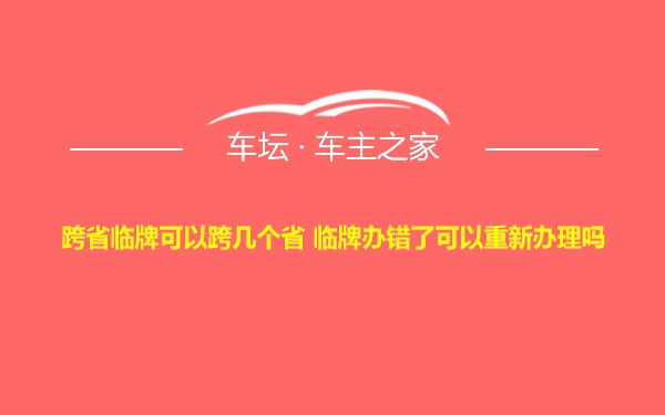 跨省临牌可以跨几个省 临牌办错了可以重新办理吗