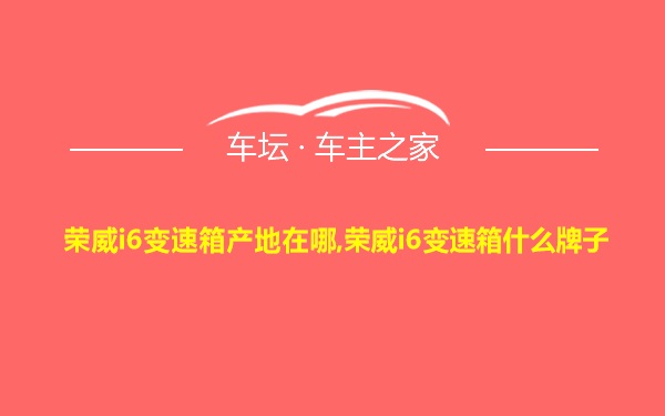 荣威i6变速箱产地在哪,荣威i6变速箱什么牌子