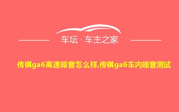 传祺ga6高速噪音怎么样,传祺ga6车内噪音测试