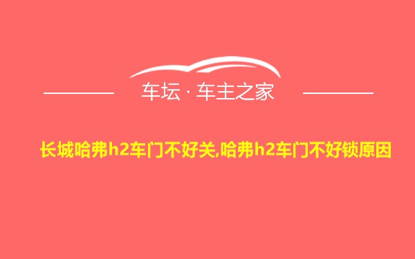 长城哈弗h2车门不好关,哈弗h2车门不好锁原因