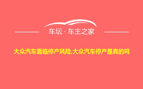 大众汽车面临停产风险,大众汽车停产是真的吗