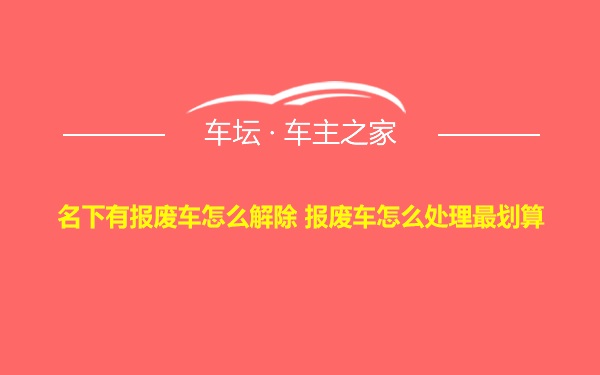 名下有报废车怎么解除 报废车怎么处理最划算