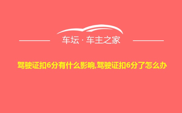 驾驶证扣6分有什么影响,驾驶证扣6分了怎么办