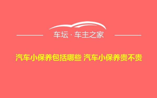 汽车小保养包括哪些 汽车小保养贵不贵