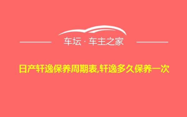 日产轩逸保养周期表,轩逸多久保养一次