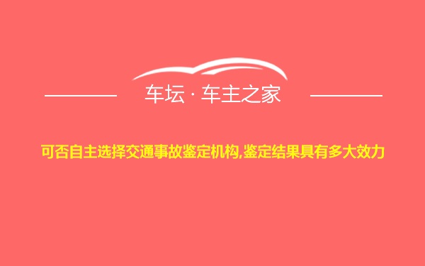 可否自主选择交通事故鉴定机构,鉴定结果具有多大效力