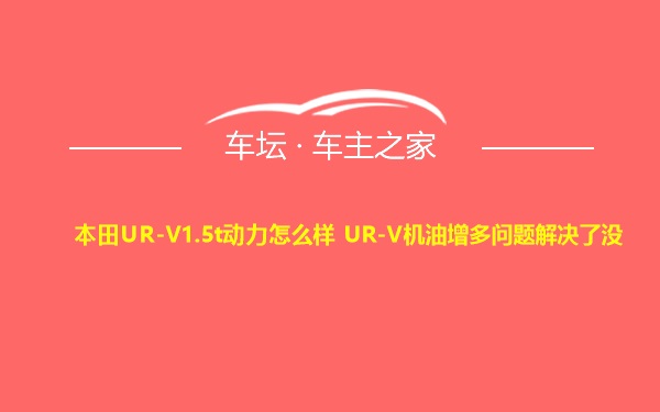 本田UR-V1.5t动力怎么样 UR-V机油增多问题解决了没