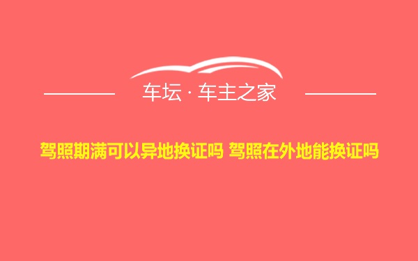 驾照期满可以异地换证吗 驾照在外地能换证吗