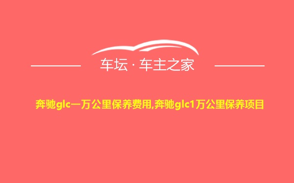 奔驰glc一万公里保养费用,奔驰glc1万公里保养项目