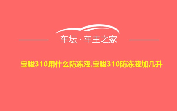 宝骏310用什么防冻液,宝骏310防冻液加几升