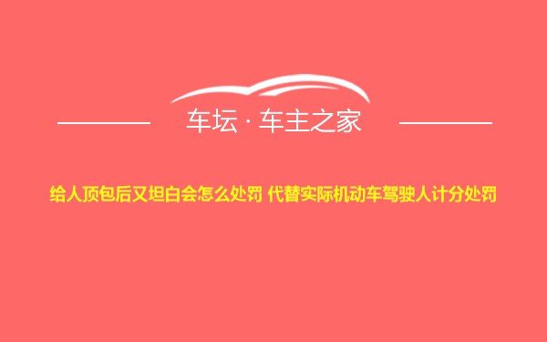 给人顶包后又坦白会怎么处罚 代替实际机动车驾驶人计分处罚