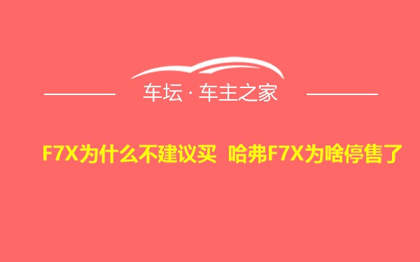 F7X为什么不建议买 哈弗F7X为啥停售了