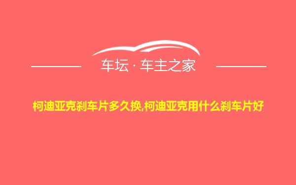 柯迪亚克刹车片多久换,柯迪亚克用什么刹车片好