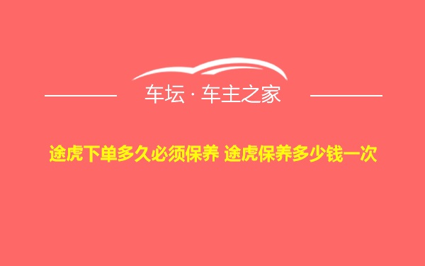 途虎下单多久必须保养 途虎保养多少钱一次