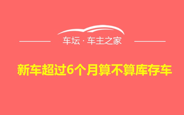 新车超过6个月算不算库存车