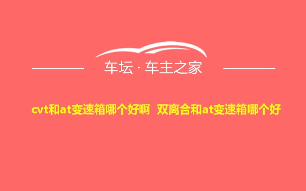 cvt和at变速箱哪个好啊 双离合和at变速箱哪个好