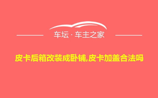 皮卡后箱改装成卧铺,皮卡加盖合法吗