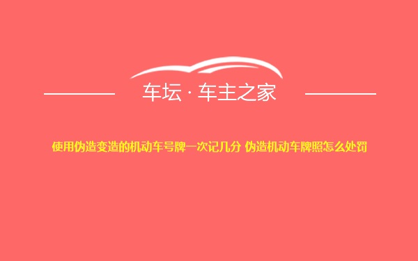 使用伪造变造的机动车号牌一次记几分 伪造机动车牌照怎么处罚