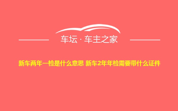 新车两年一检是什么意思 新车2年年检需要带什么证件