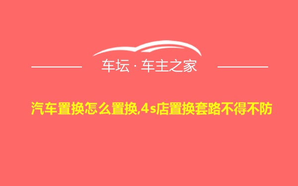 汽车置换怎么置换,4s店置换套路不得不防