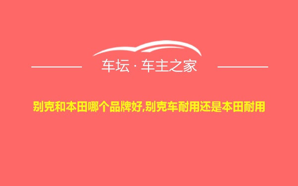 别克和本田哪个品牌好,别克车耐用还是本田耐用