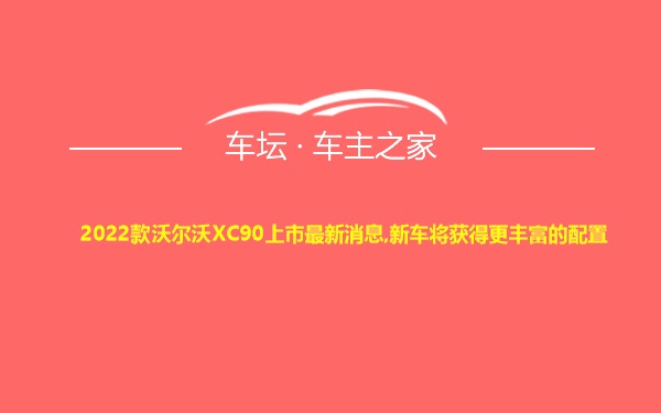 2022款沃尔沃XC90上市最新消息,新车将获得更丰富的配置