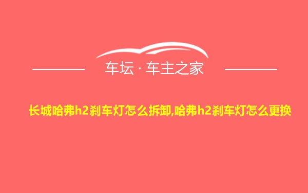 长城哈弗h2刹车灯怎么拆卸,哈弗h2刹车灯怎么更换