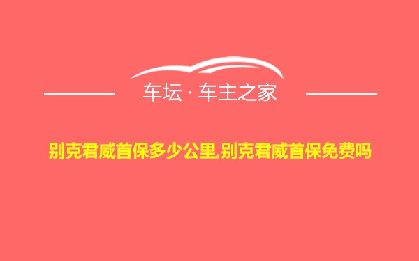 别克君威首保多少公里,别克君威首保免费吗