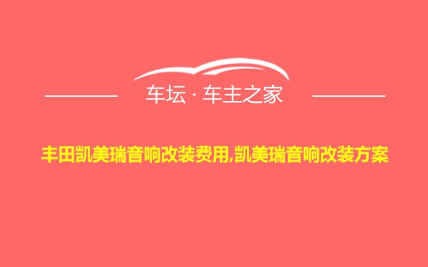 丰田凯美瑞音响改装费用,凯美瑞音响改装方案