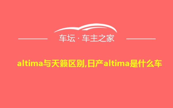 altima与天籁区别,日产altima是什么车