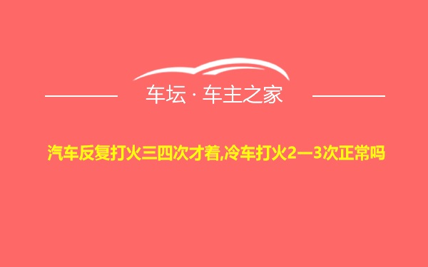 汽车反复打火三四次才着,冷车打火2一3次正常吗