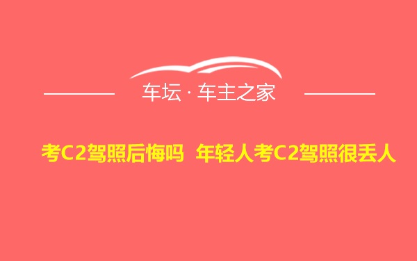 考C2驾照后悔吗 年轻人考C2驾照很丢人