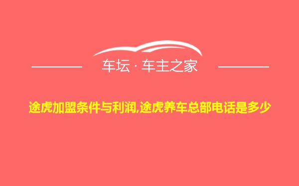 途虎加盟条件与利润,途虎养车总部电话是多少