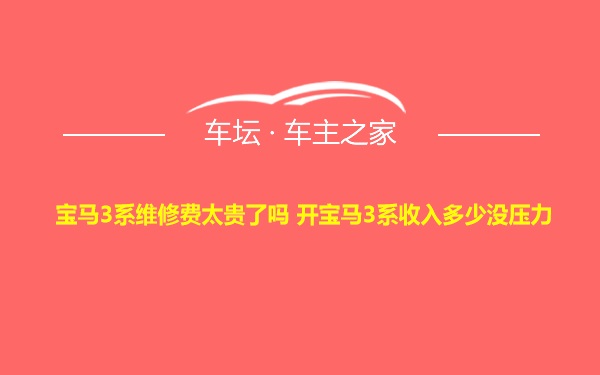 宝马3系维修费太贵了吗 开宝马3系收入多少没压力