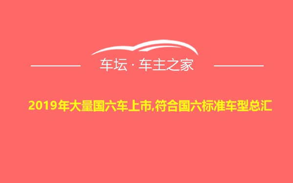 2019年大量国六车上市,符合国六标准车型总汇