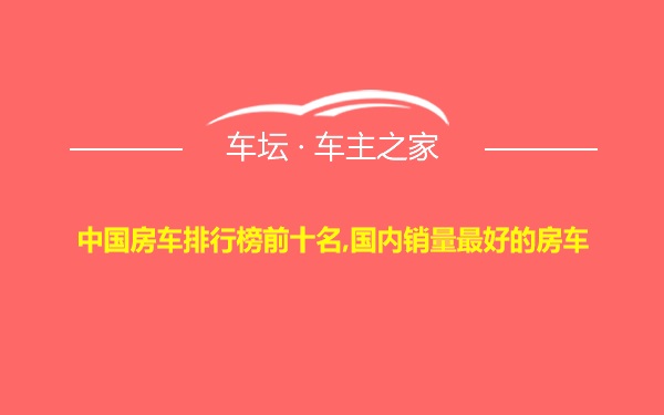 中国房车排行榜前十名,国内销量最好的房车