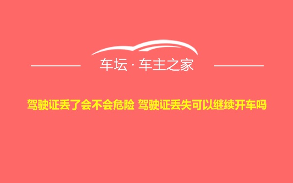 驾驶证丢了会不会危险 驾驶证丢失可以继续开车吗