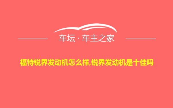 福特锐界发动机怎么样,锐界发动机是十佳吗