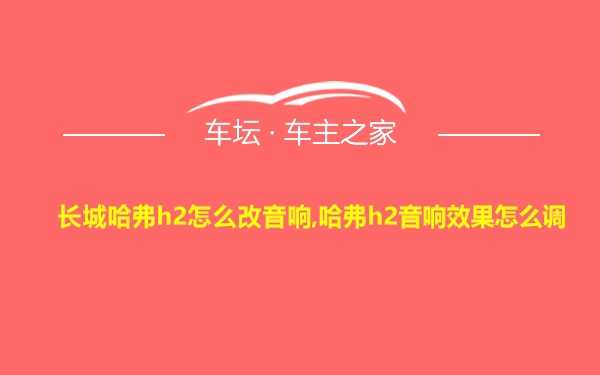 长城哈弗h2怎么改音响,哈弗h2音响效果怎么调