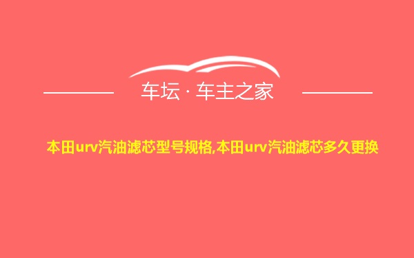 本田urv汽油滤芯型号规格,本田urv汽油滤芯多久更换