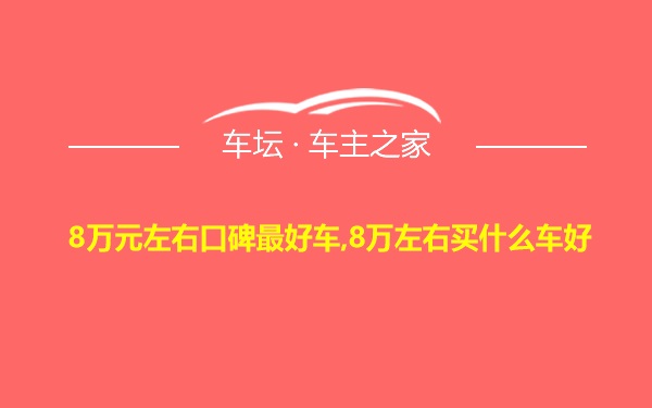 8万元左右口碑最好车,8万左右买什么车好