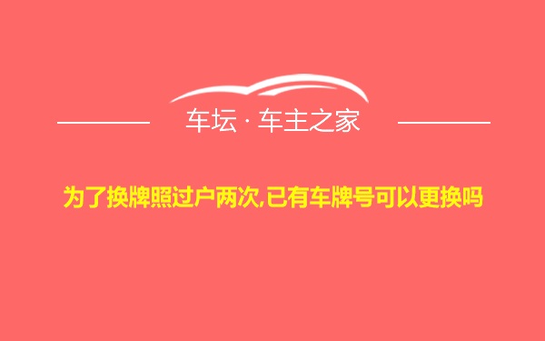 为了换牌照过户两次,已有车牌号可以更换吗