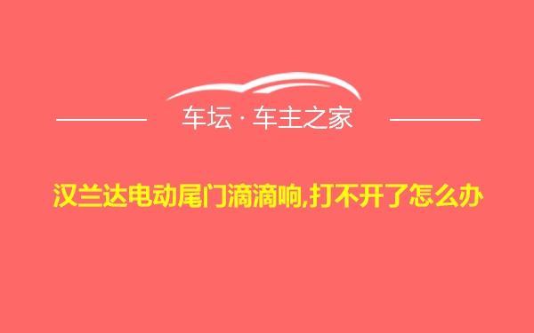 汉兰达电动尾门滴滴响,打不开了怎么办