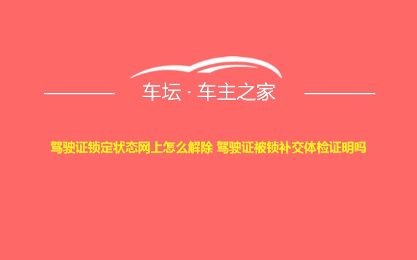 驾驶证锁定状态网上怎么解除 驾驶证被锁补交体检证明吗