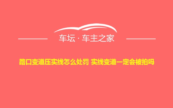 路口变道压实线怎么处罚 实线变道一定会被拍吗